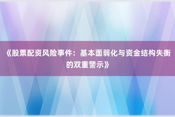 《股票配资风险事件：基本面弱化与资金结构失衡的双重警示》