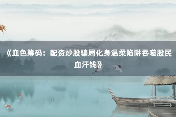 《血色筹码：配资炒股骗局化身温柔陷阱吞噬股民血汗钱》
