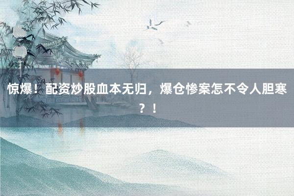 惊爆！配资炒股血本无归，爆仓惨案怎不令人胆寒？！