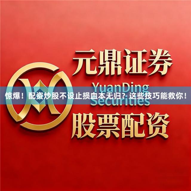 惊爆！配资炒股不设止损血本无归？这些技巧能救你！