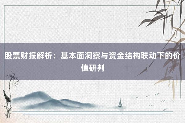 股票财报解析：基本面洞察与资金结构联动下的价值研判