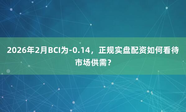 2026年2月BCI为-0.14，正规实盘配资如何看待市场供需？
