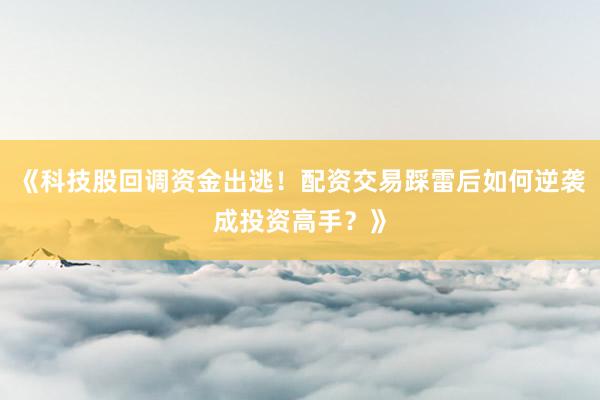 《科技股回调资金出逃！配资交易踩雷后如何逆袭成投资高手？》
