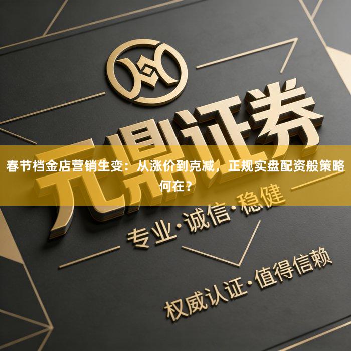 春节档金店营销生变：从涨价到克减，正规实盘配资般策略何在？
