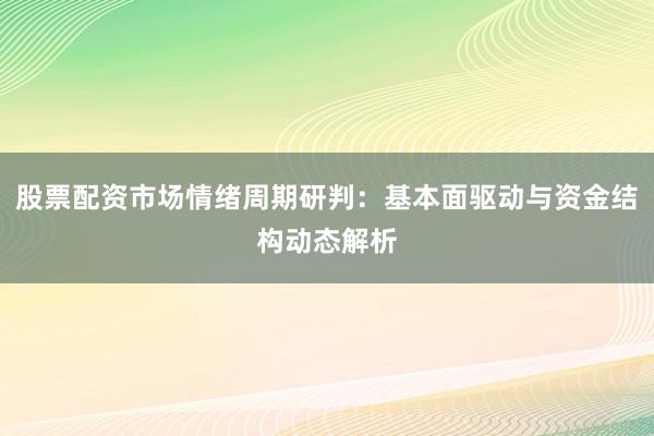 股票配资市场情绪周期研判：基本面驱动与资金结构动态解析