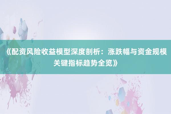 《配资风险收益模型深度剖析：涨跌幅与资金规模关键指标趋势全览》