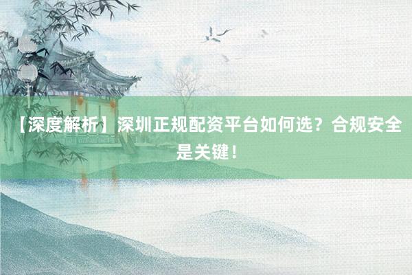 【深度解析】深圳正规配资平台如何选？合规安全是关键！