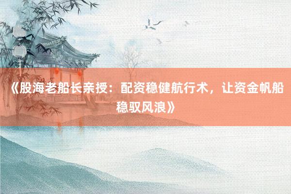 《股海老船长亲授：配资稳健航行术，让资金帆船稳驭风浪》