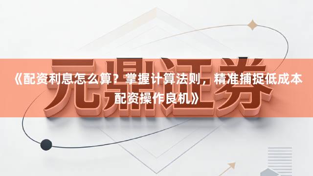 《配资利息怎么算？掌握计算法则，精准捕捉低成本配资操作良机》