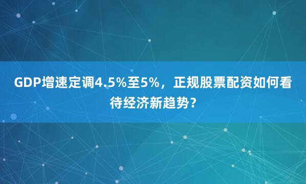 GDP增速定调4.5%至5%，正规股票配资如何看待经济新趋势？