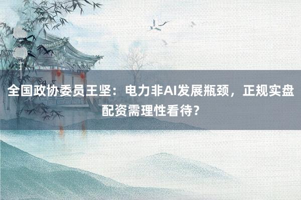 全国政协委员王坚：电力非AI发展瓶颈，正规实盘配资需理性看待？