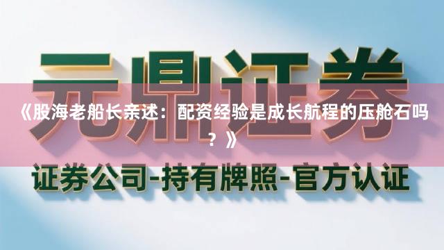 《股海老船长亲述：配资经验是成长航程的压舱石吗？》