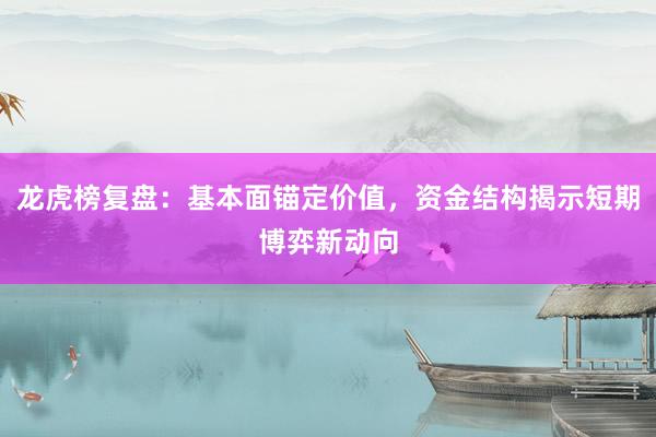 龙虎榜复盘：基本面锚定价值，资金结构揭示短期博弈新动向