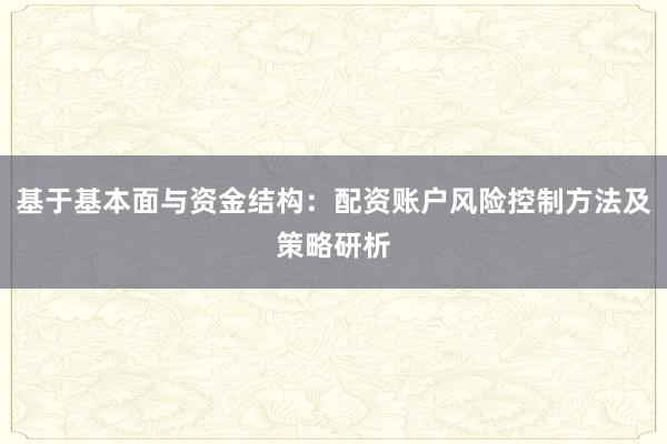 基于基本面与资金结构：配资账户风险控制方法及策略研析