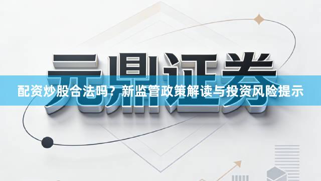 配资炒股合法吗？新监管政策解读与投资风险提示