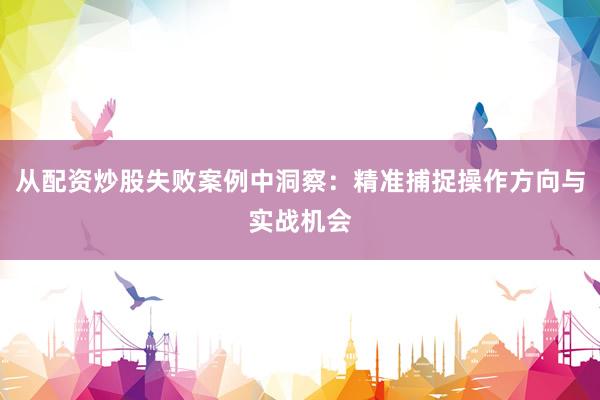 从配资炒股失败案例中洞察：精准捕捉操作方向与实战机会