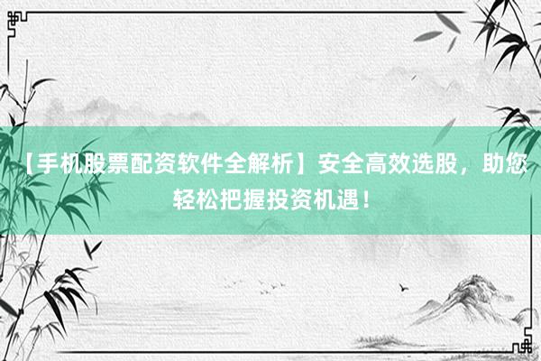 【手机股票配资软件全解析】安全高效选股，助您轻松把握投资机遇！