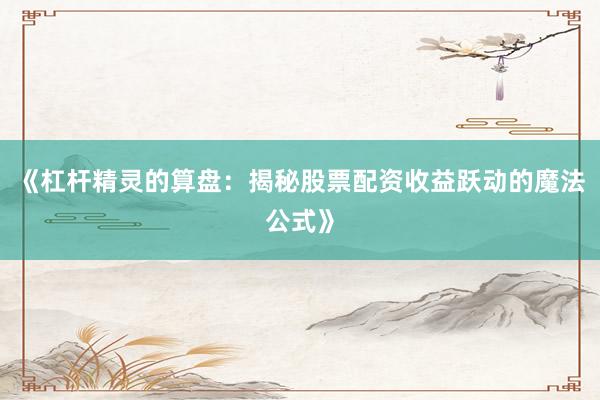 《杠杆精灵的算盘：揭秘股票配资收益跃动的魔法公式》