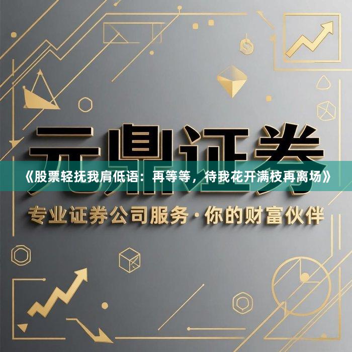 《股票轻抚我肩低语：再等等，待我花开满枝再离场》