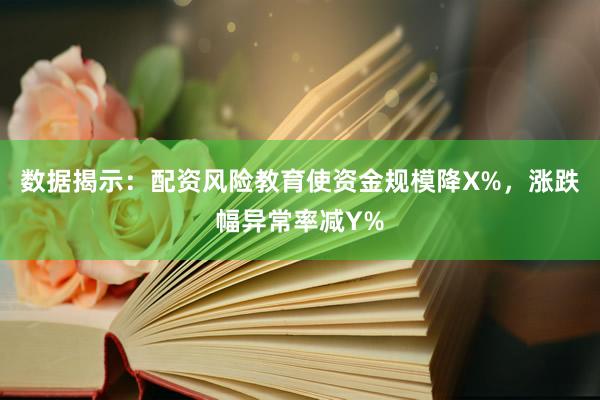 数据揭示：配资风险教育使资金规模降X%，涨跌幅异常率减Y%