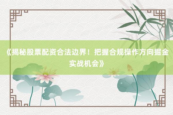 《揭秘股票配资合法边界！把握合规操作方向掘金实战机会》