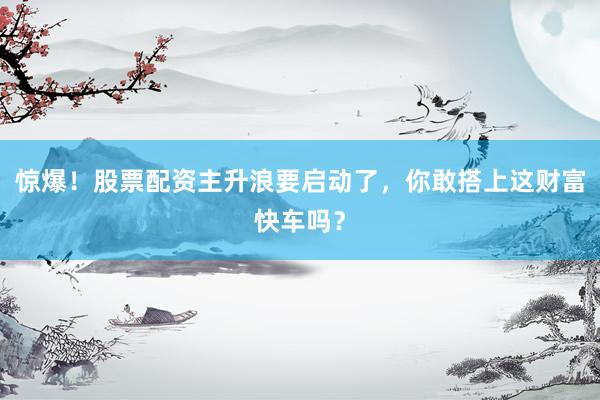 惊爆！股票配资主升浪要启动了，你敢搭上这财富快车吗？