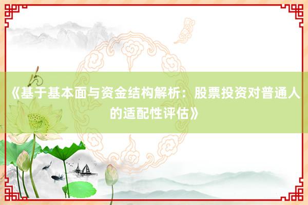 《基于基本面与资金结构解析：股票投资对普通人的适配性评估》