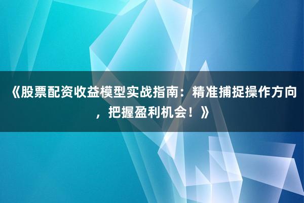 《股票配资收益模型实战指南：精准捕捉操作方向，把握盈利机会！》
