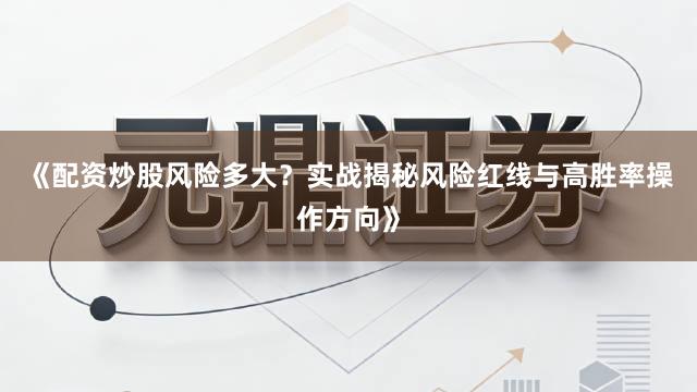 《配资炒股风险多大？实战揭秘风险红线与高胜率操作方向》