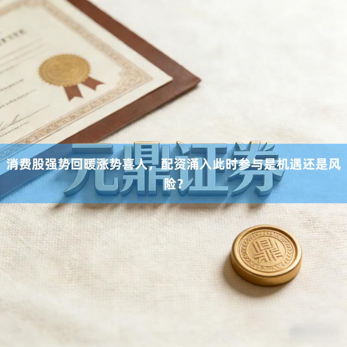 消费股强势回暖涨势喜人，配资涌入此时参与是机遇还是风险？