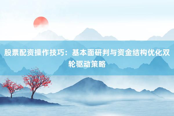 股票配资操作技巧：基本面研判与资金结构优化双轮驱动策略