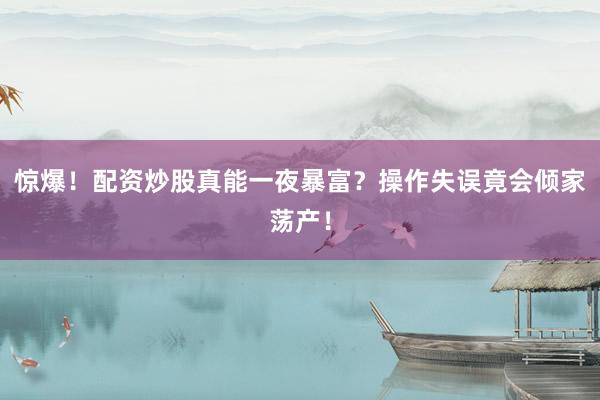 惊爆！配资炒股真能一夜暴富？操作失误竟会倾家荡产！