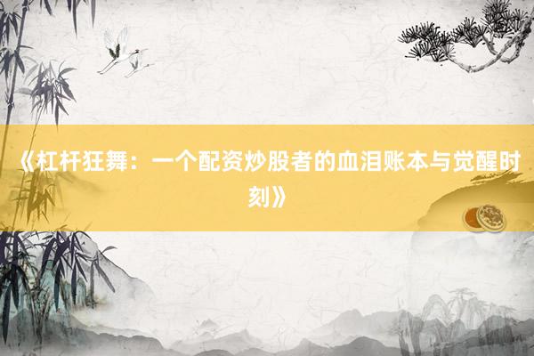 《杠杆狂舞：一个配资炒股者的血泪账本与觉醒时刻》