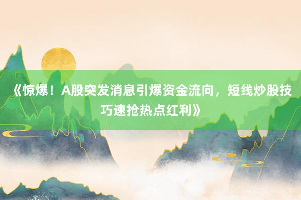 《惊爆！A股突发消息引爆资金流向，短线炒股技巧速抢热点红利》