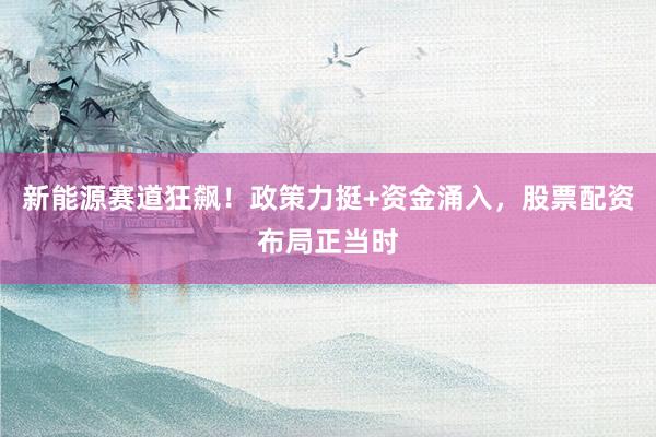 新能源赛道狂飙！政策力挺+资金涌入，股票配资布局正当时