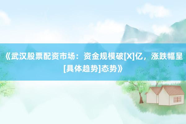 《武汉股票配资市场：资金规模破[X]亿，涨跌幅呈[具体趋势]态势》