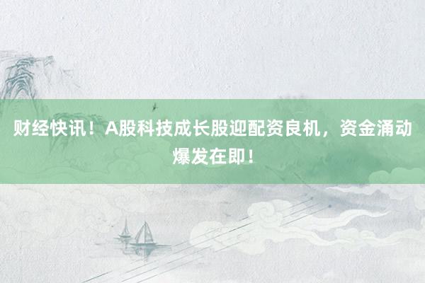财经快讯！A股科技成长股迎配资良机，资金涌动爆发在即！