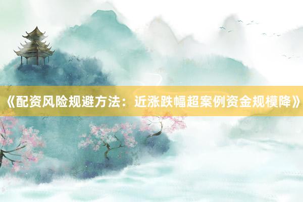 《配资风险规避方法：近涨跌幅超案例资金规模降》