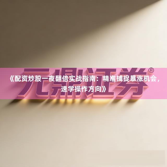 《配资炒股一夜翻倍实战指南：精准捕捉暴涨机会，速学操作方向》