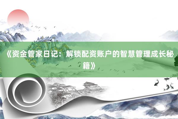 《资金管家日记：解锁配资账户的智慧管理成长秘籍》