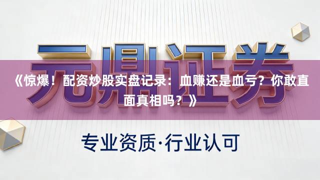 《惊爆！配资炒股实盘记录：血赚还是血亏？你敢直面真相吗？》