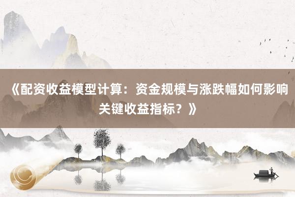 《配资收益模型计算：资金规模与涨跌幅如何影响关键收益指标？》