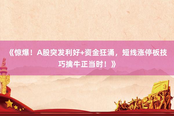 《惊爆！A股突发利好+资金狂涌，短线涨停板技巧擒牛正当时！》