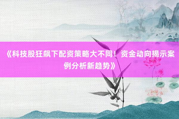 《科技股狂飙下配资策略大不同！资金动向揭示案例分析新趋势》