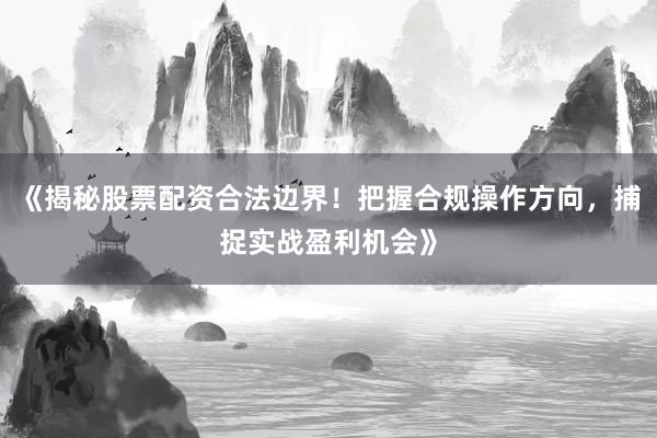 《揭秘股票配资合法边界！把握合规操作方向，捕捉实战盈利机会》