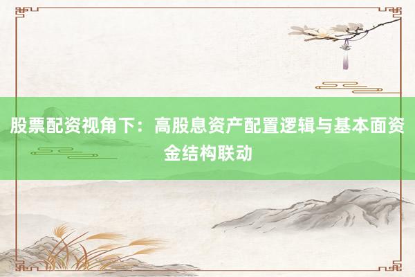 股票配资视角下：高股息资产配置逻辑与基本面资金结构联动