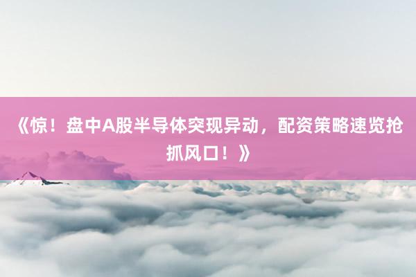 《惊！盘中A股半导体突现异动，配资策略速览抢抓风口！》