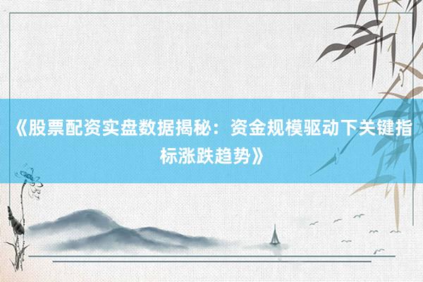 《股票配资实盘数据揭秘：资金规模驱动下关键指标涨跌趋势》