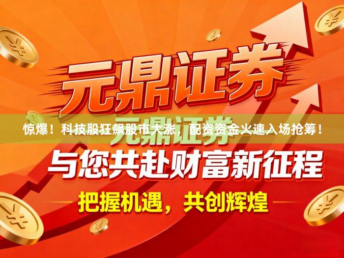 惊爆！科技股狂飙股市大涨，配资资金火速入场抢筹！