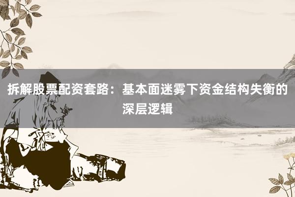 拆解股票配资套路：基本面迷雾下资金结构失衡的深层逻辑